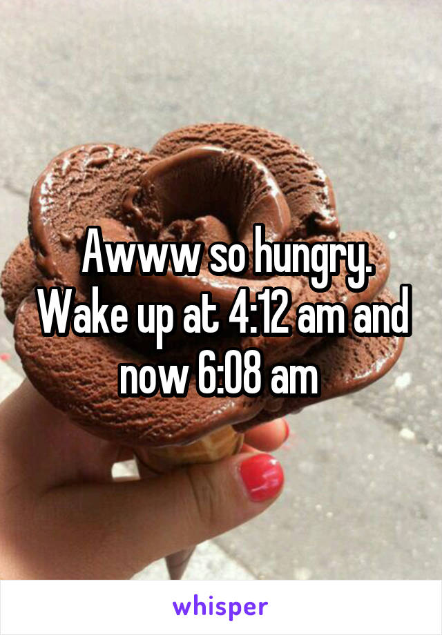  Awww so hungry. Wake up at 4:12 am and now 6:08 am 