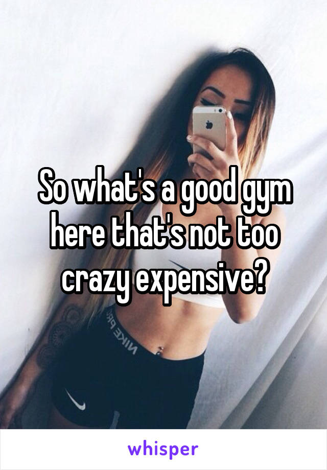 So what's a good gym here that's not too crazy expensive?