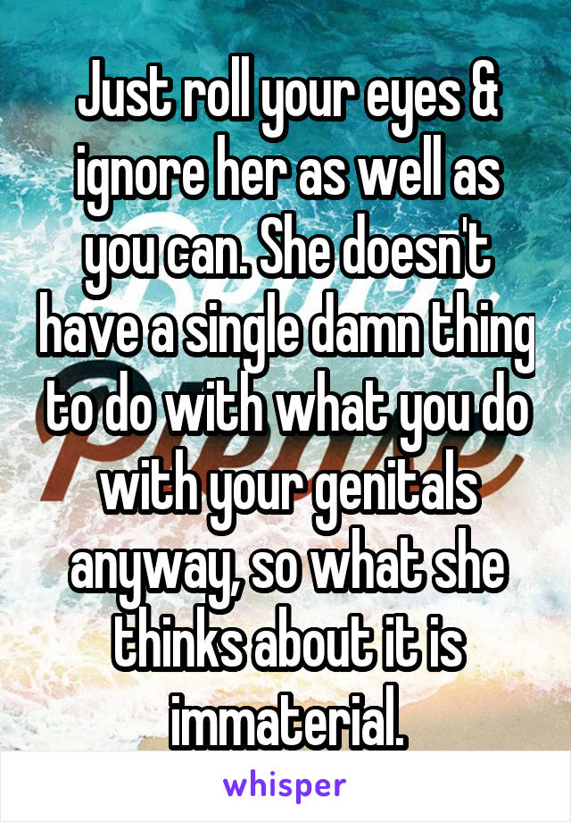 Just roll your eyes & ignore her as well as you can. She doesn't have a single damn thing to do with what you do with your genitals anyway, so what she thinks about it is immaterial.