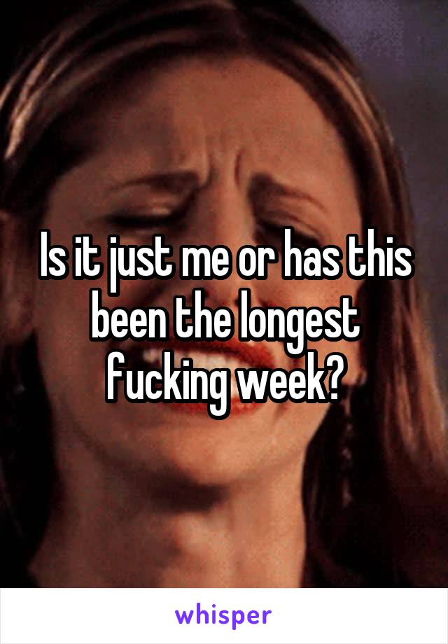 Is it just me or has this been the longest fucking week?