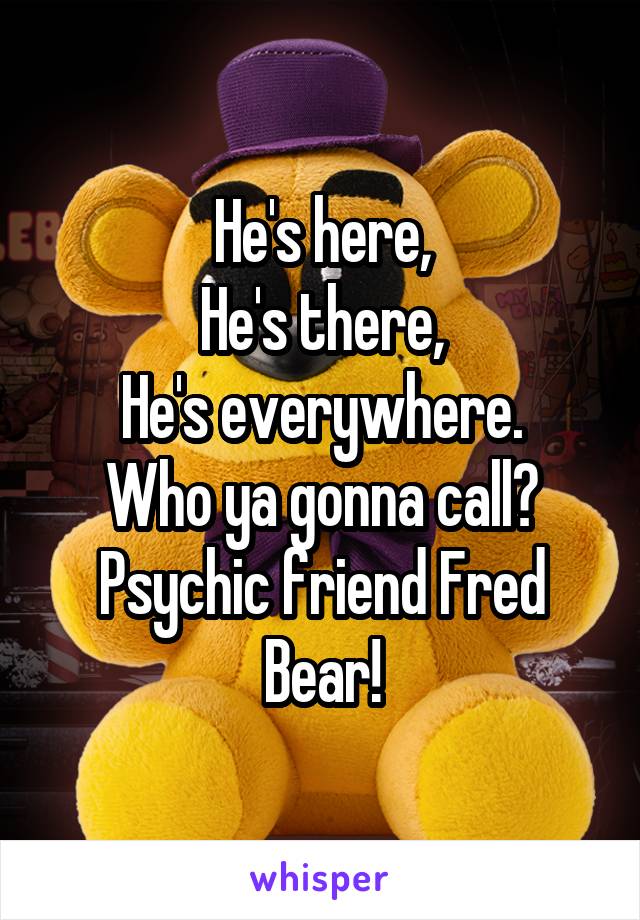 He's here,
He's there,
He's everywhere.
Who ya gonna call?
Psychic friend Fred Bear!