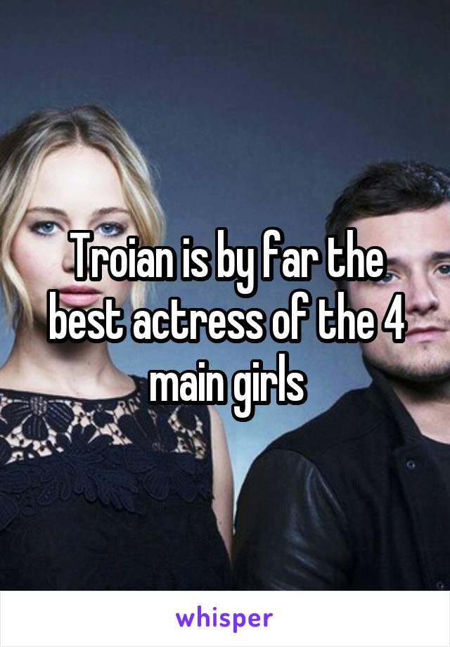 Troian is by far the best actress of the 4 main girls