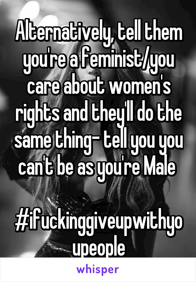 Alternatively, tell them you're a feminist/you care about women's rights and they'll do the same thing- tell you you can't be as you're Male 

#ifuckinggiveupwithyoupeople