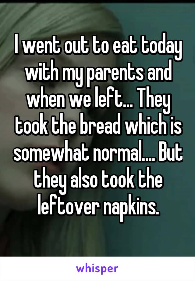 I went out to eat today with my parents and when we left... They took the bread which is somewhat normal.... But they also took the leftover napkins.
