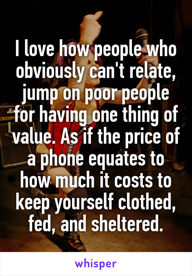 I love how people who obviously can't relate, jump on poor people for having one thing of value. As if the price of a phone equates to how much it costs to keep yourself clothed, fed, and sheltered.