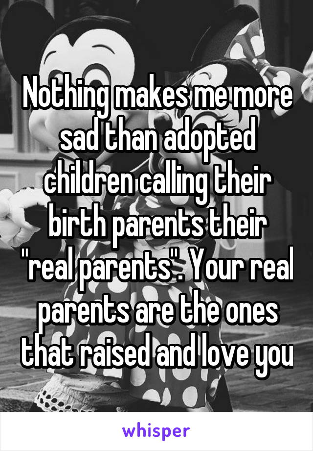 Nothing makes me more sad than adopted children calling their birth parents their "real parents". Your real parents are the ones that raised and love you