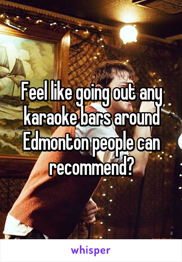 Feel like going out any karaoke bars around Edmonton people can recommend?