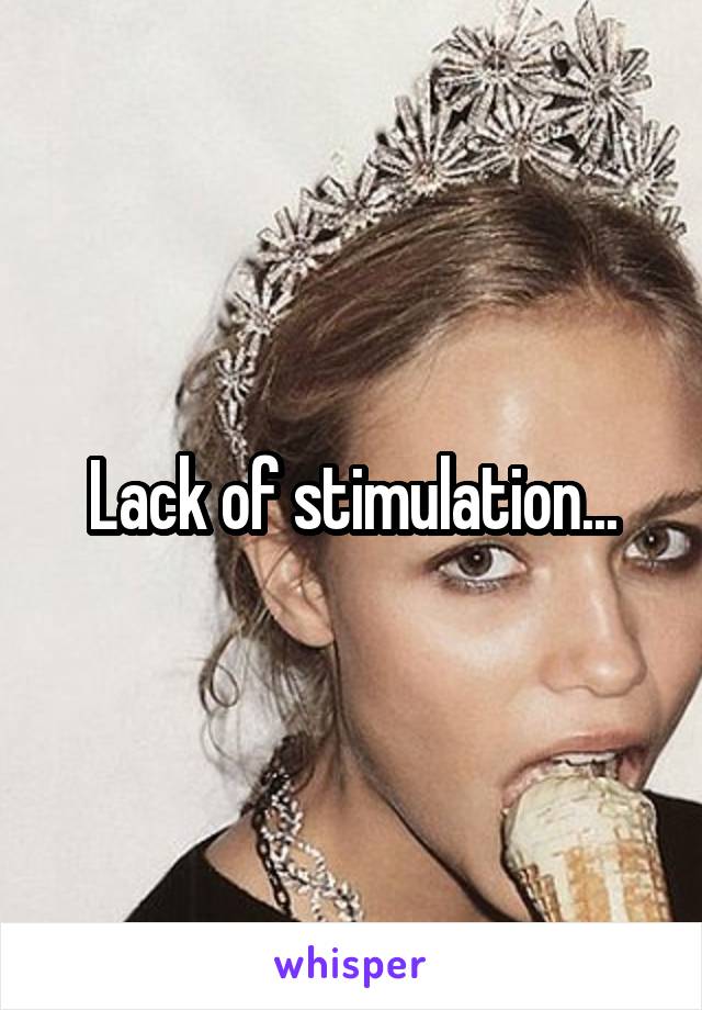 Lack of stimulation...