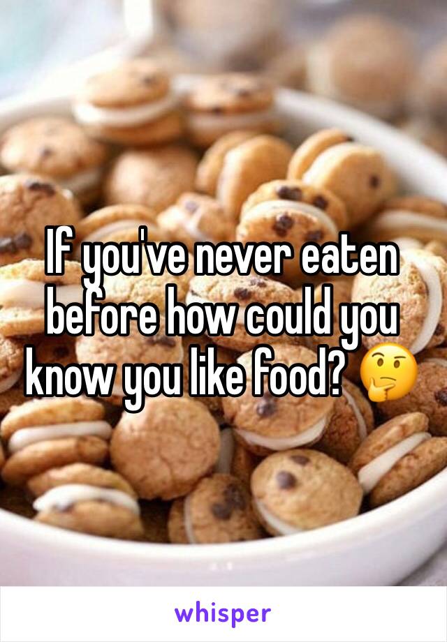 If you've never eaten before how could you know you like food? 🤔