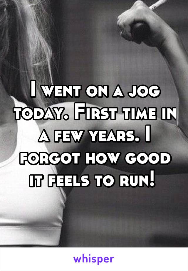 I went on a jog today. First time in a few years. I forgot how good it feels to run! 