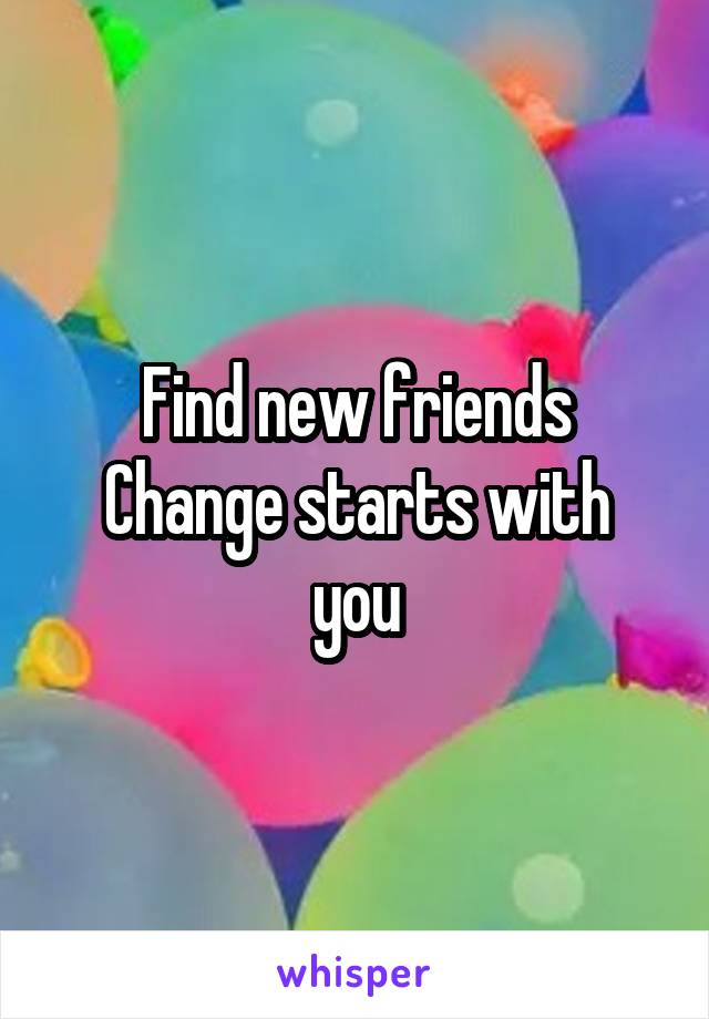 Find new friends
Change starts with you