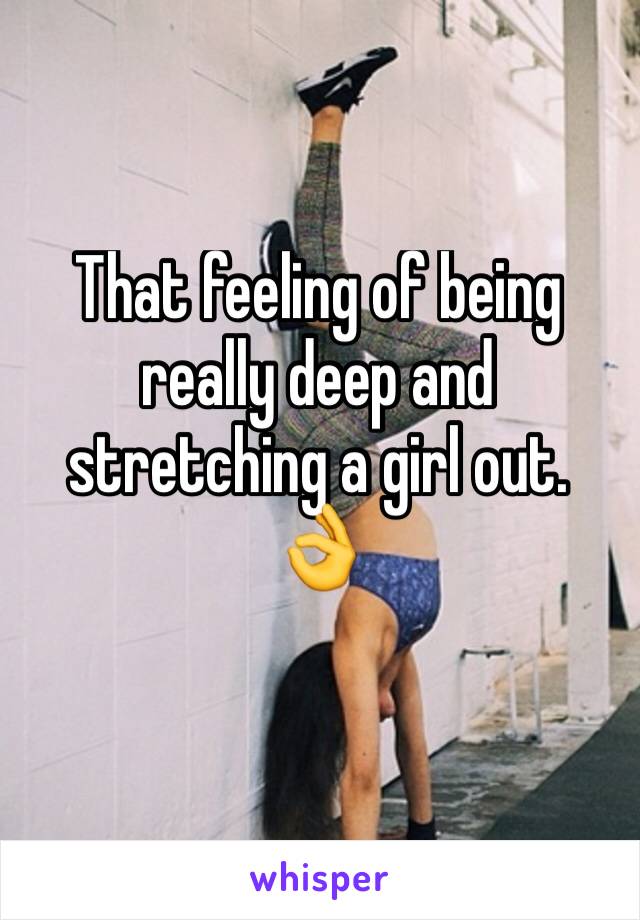 That feeling of being really deep and stretching a girl out. 👌