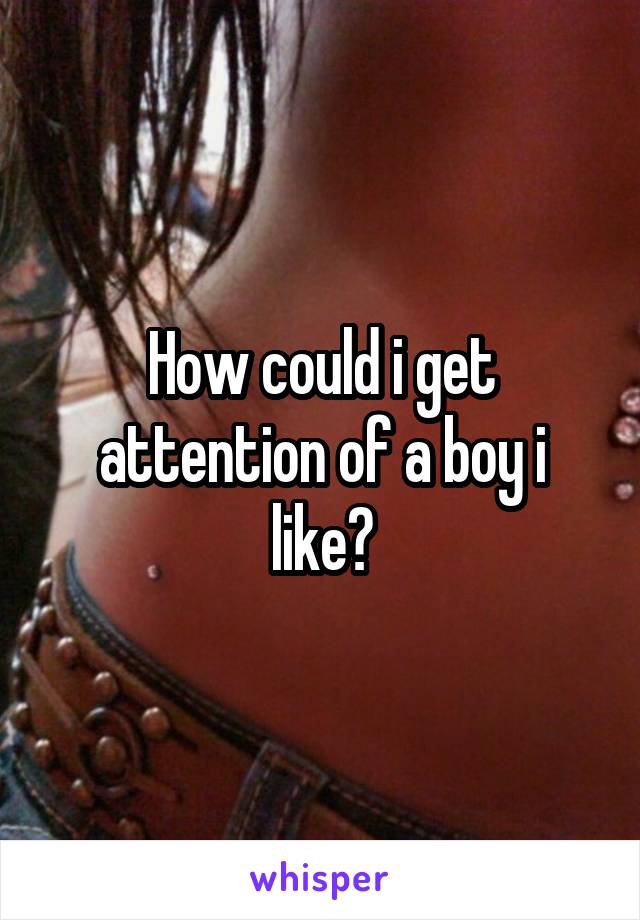 How could i get attention of a boy i like?