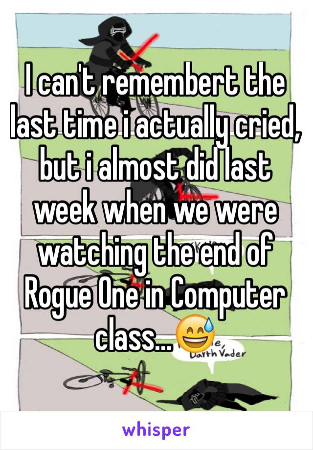 I can't remembert the  last time i actually cried, but i almost did last week when we were watching the end of Rogue One in Computer class...😅 