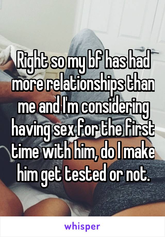 Right so my bf has had more relationships than me and I'm considering having sex for the first time with him, do I make him get tested or not.