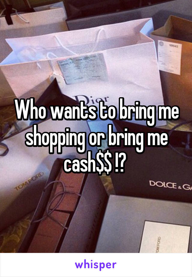 Who wants to bring me shopping or bring me cash$$ !? 