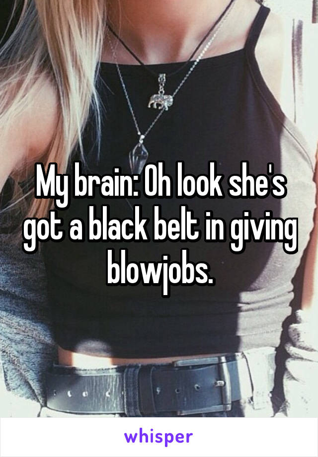 My brain: Oh look she's got a black belt in giving blowjobs.