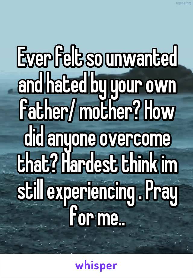 Ever felt so unwanted and hated by your own father/ mother? How did anyone overcome that? Hardest think im still experiencing . Pray for me..