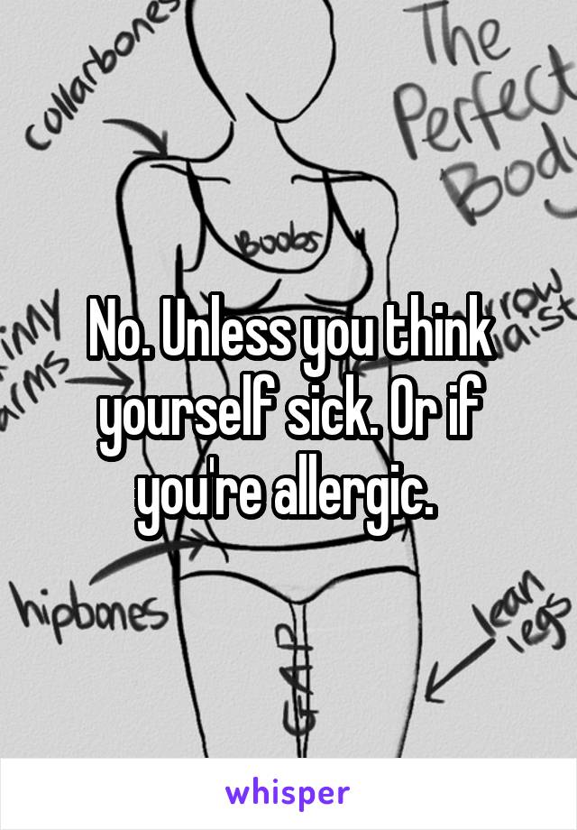 No. Unless you think yourself sick. Or if you're allergic. 