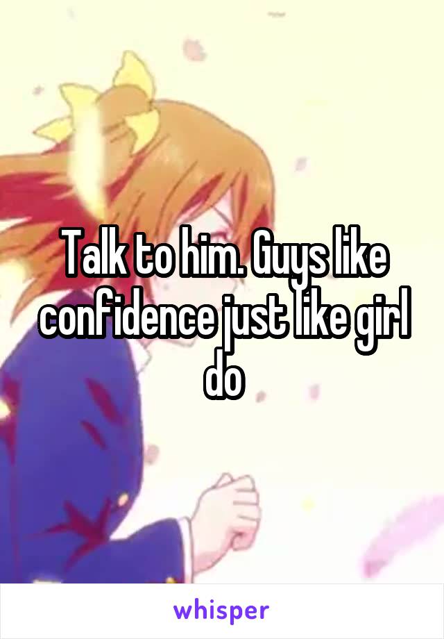 Talk to him. Guys like confidence just like girl do