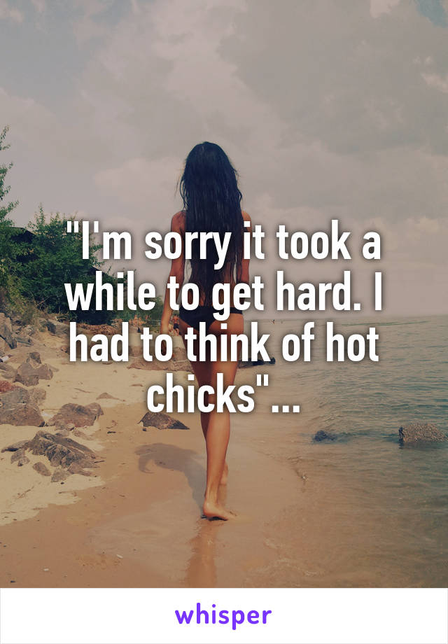 "I'm sorry it took a while to get hard. I had to think of hot chicks"...