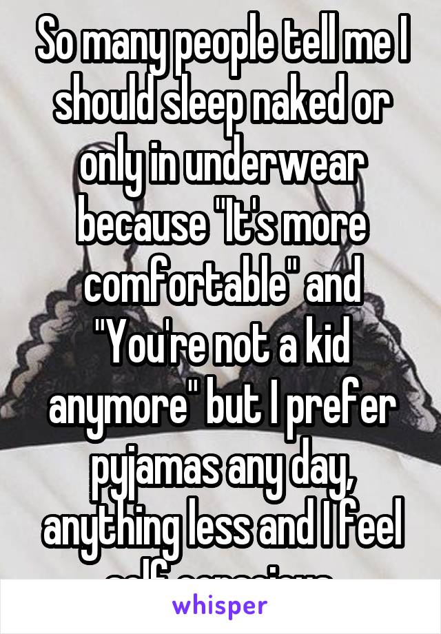 So many people tell me I should sleep naked or only in underwear because "It's more comfortable" and "You're not a kid anymore" but I prefer pyjamas any day, anything less and I feel self conscious.