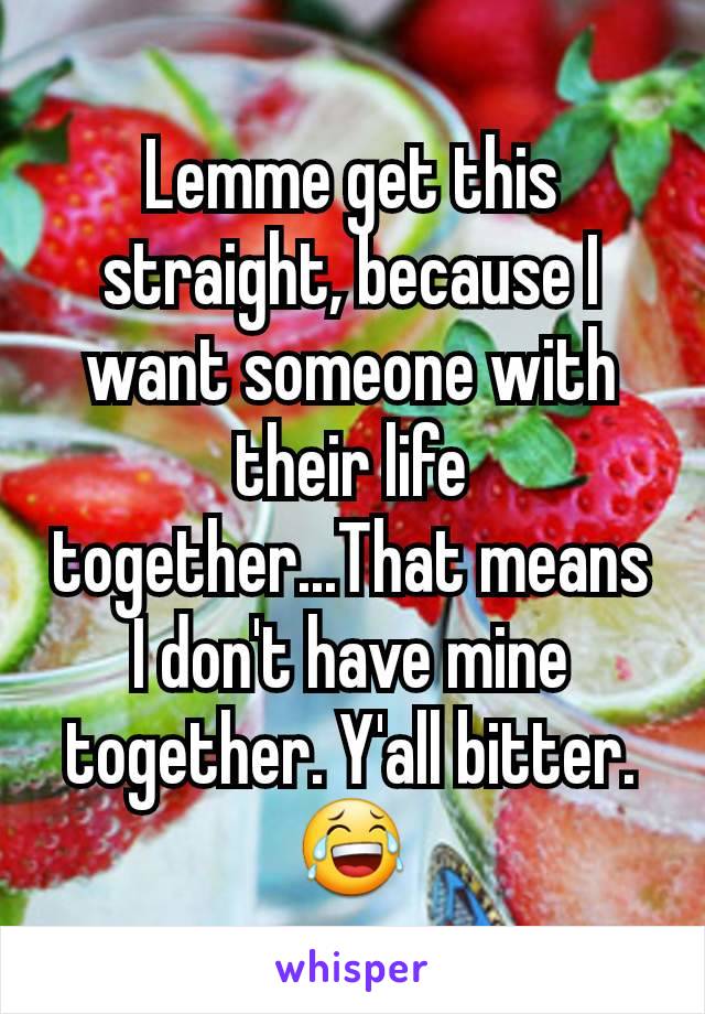 Lemme get this straight, because I want someone with their life together...That means I don't have mine together. Y'all bitter. 😂