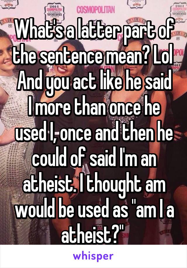 What's a latter part of the sentence mean? Lol 
And you act like he said I more than once he used I, once and then he could of said I'm an atheist. I thought am would be used as "am I a atheist?" 