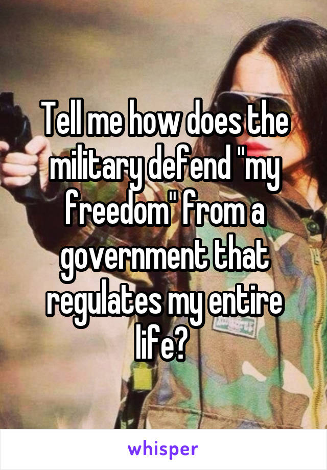 Tell me how does the military defend "my freedom" from a government that regulates my entire life? 