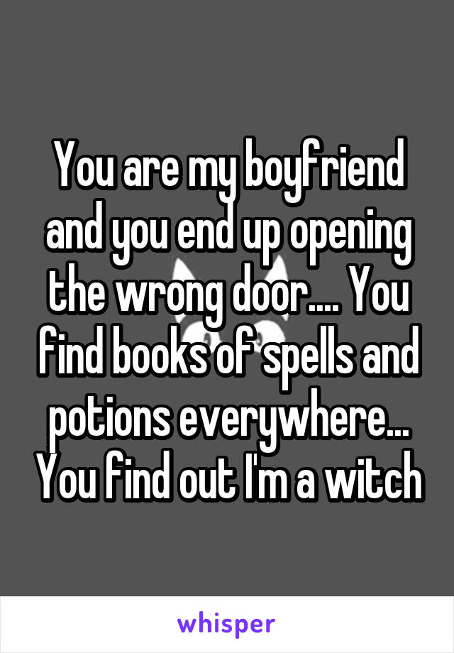 You are my boyfriend and you end up opening the wrong door.... You find books of spells and potions everywhere... You find out I'm a witch