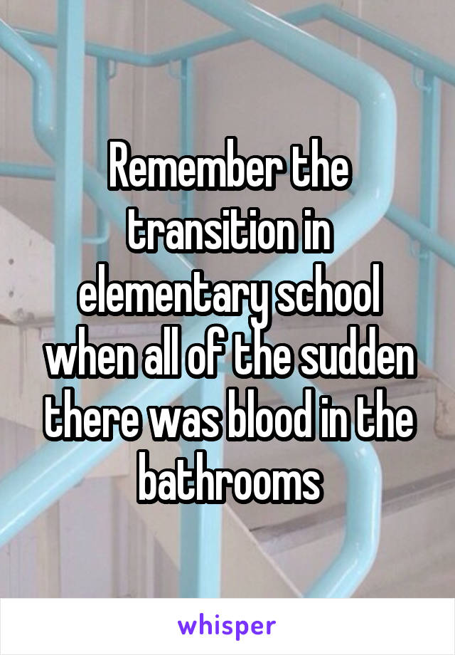 Remember the transition in elementary school when all of the sudden there was blood in the bathrooms