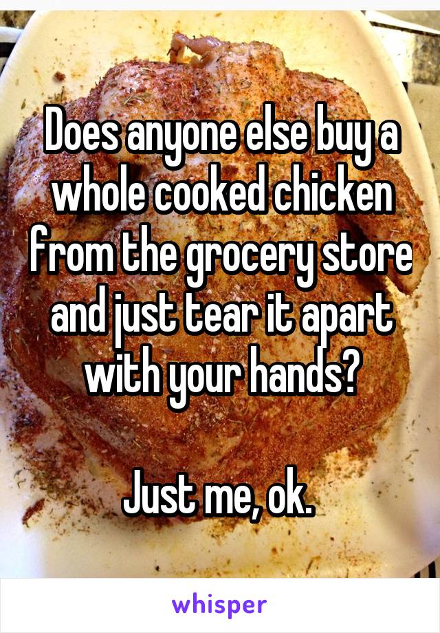 Does anyone else buy a whole cooked chicken from the grocery store and just tear it apart with your hands?

Just me, ok. 