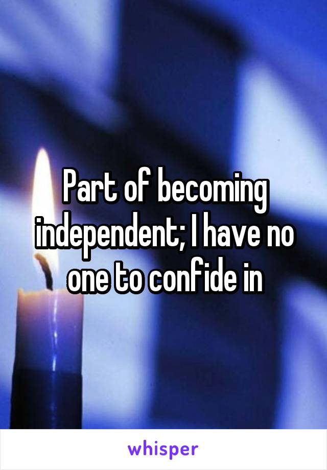 Part of becoming independent; I have no one to confide in