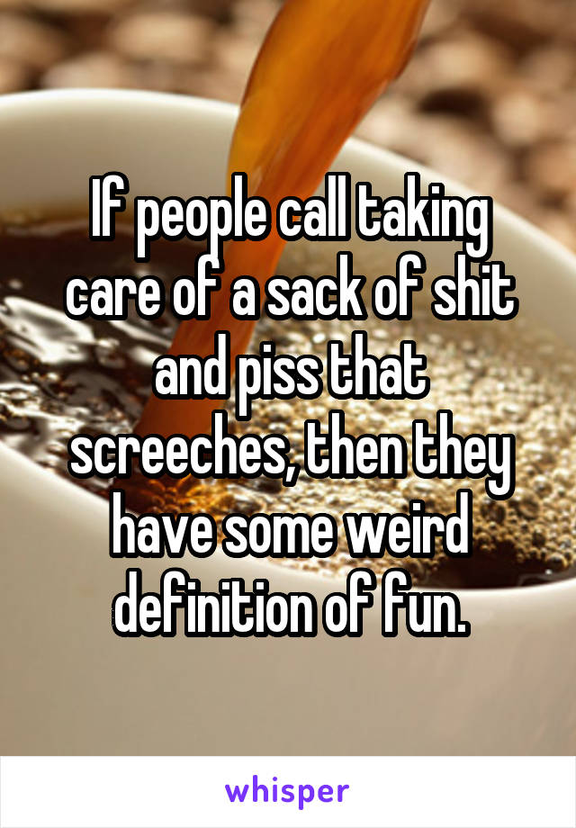 If people call taking care of a sack of shit and piss that screeches, then they have some weird definition of fun.