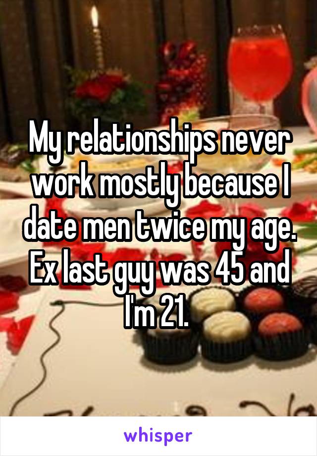 My relationships never work mostly because I date men twice my age. Ex last guy was 45 and I'm 21. 