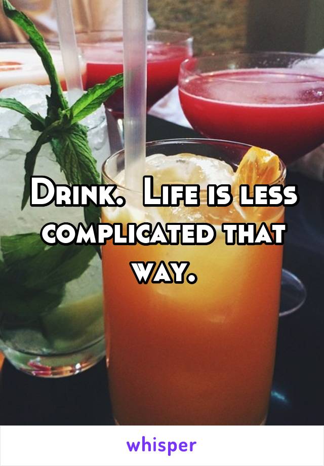 Drink.  Life is less complicated that way.
