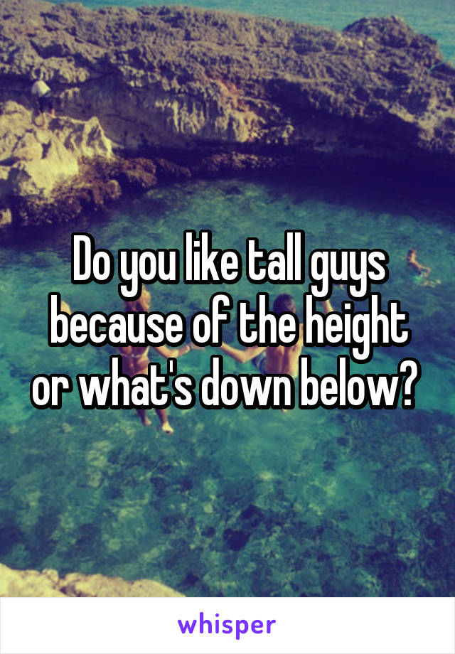 Do you like tall guys because of the height or what's down below? 