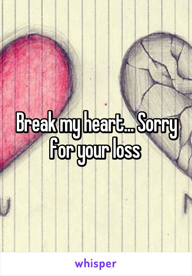 Break my heart... Sorry for your loss 