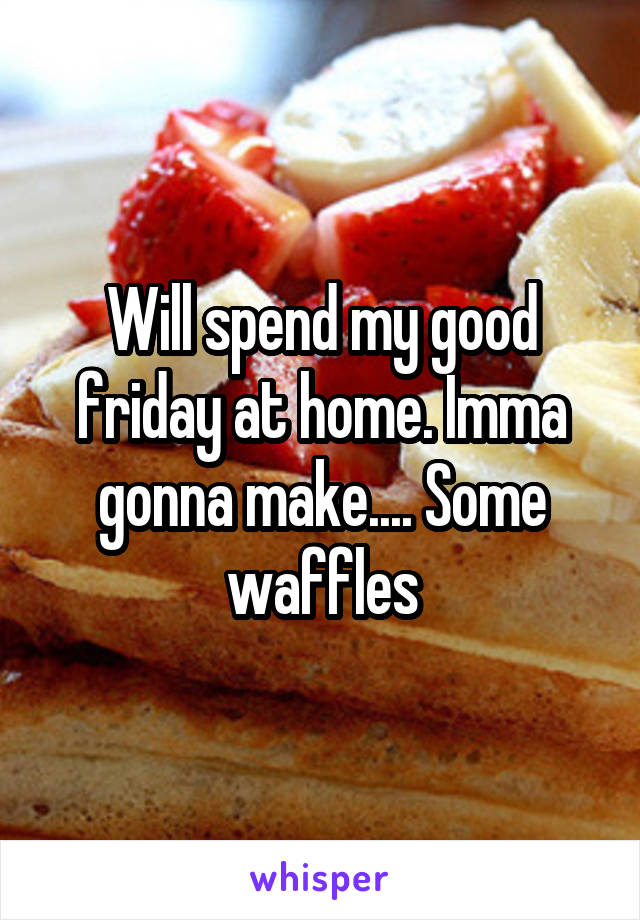 Will spend my good friday at home. Imma gonna make.... Some waffles