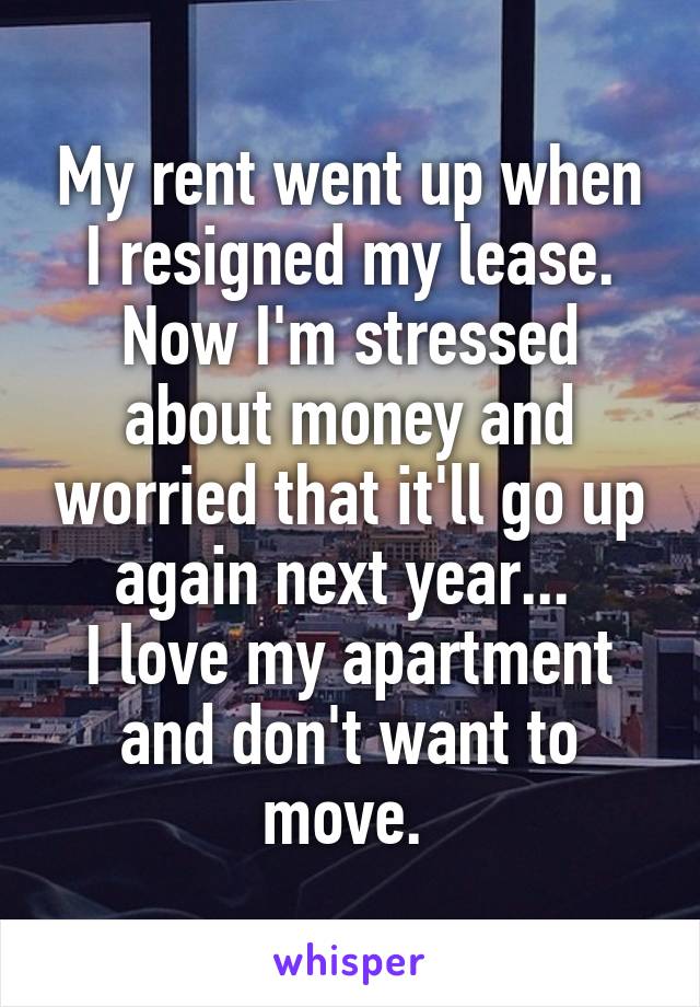 My rent went up when I resigned my lease. Now I'm stressed about money and worried that it'll go up again next year... 
I love my apartment and don't want to move. 