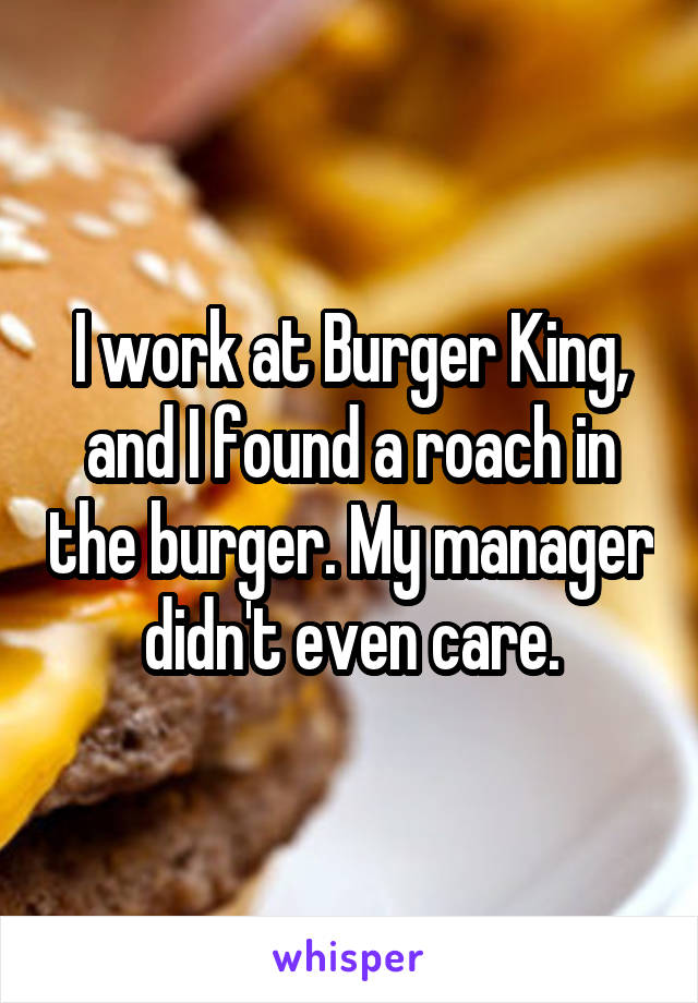 I work at Burger King, and I found a roach in the burger. My manager didn't even care.