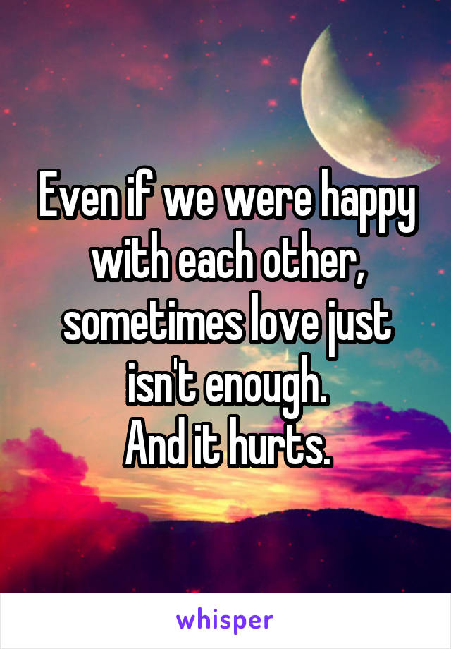 Even if we were happy with each other, sometimes love just isn't enough.
And it hurts.