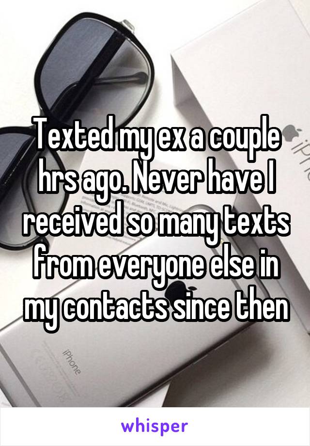 Texted my ex a couple hrs ago. Never have I received so many texts from everyone else in my contacts since then