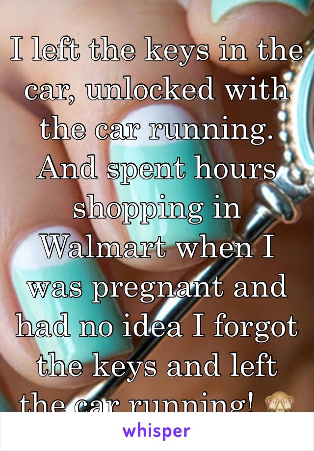 I left the keys in the car, unlocked with the car running. And spent hours shopping in Walmart when I was pregnant and had no idea I forgot the keys and left the car running! 🙈