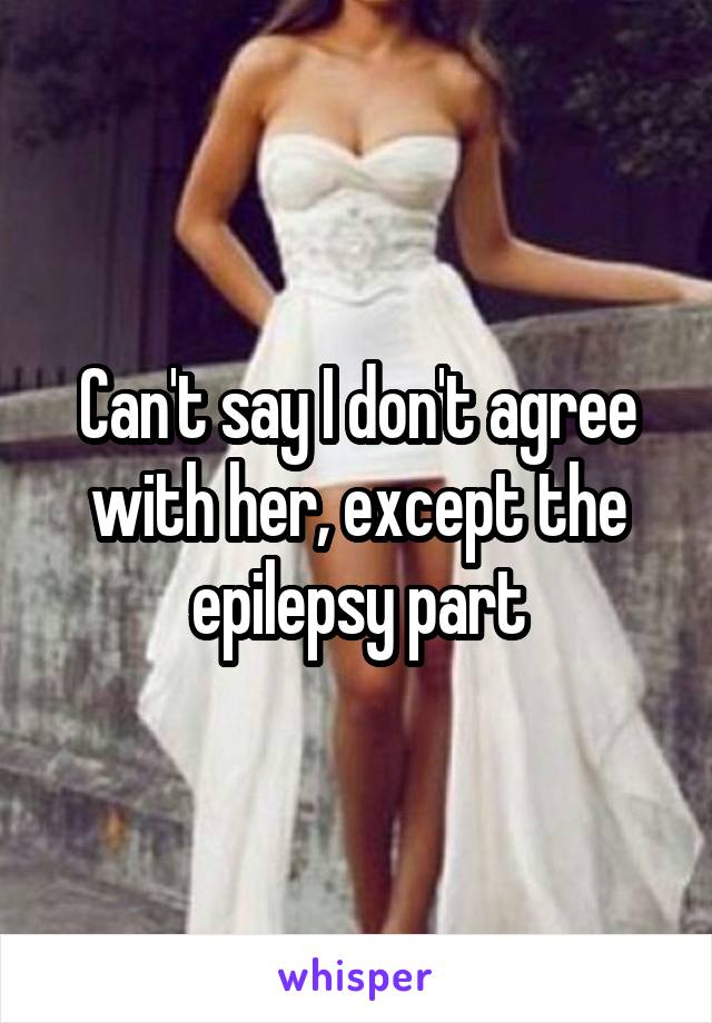 Can't say I don't agree with her, except the epilepsy part