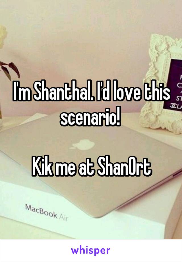 I'm Shanthal. I'd love this scenario! 

Kik me at ShanOrt