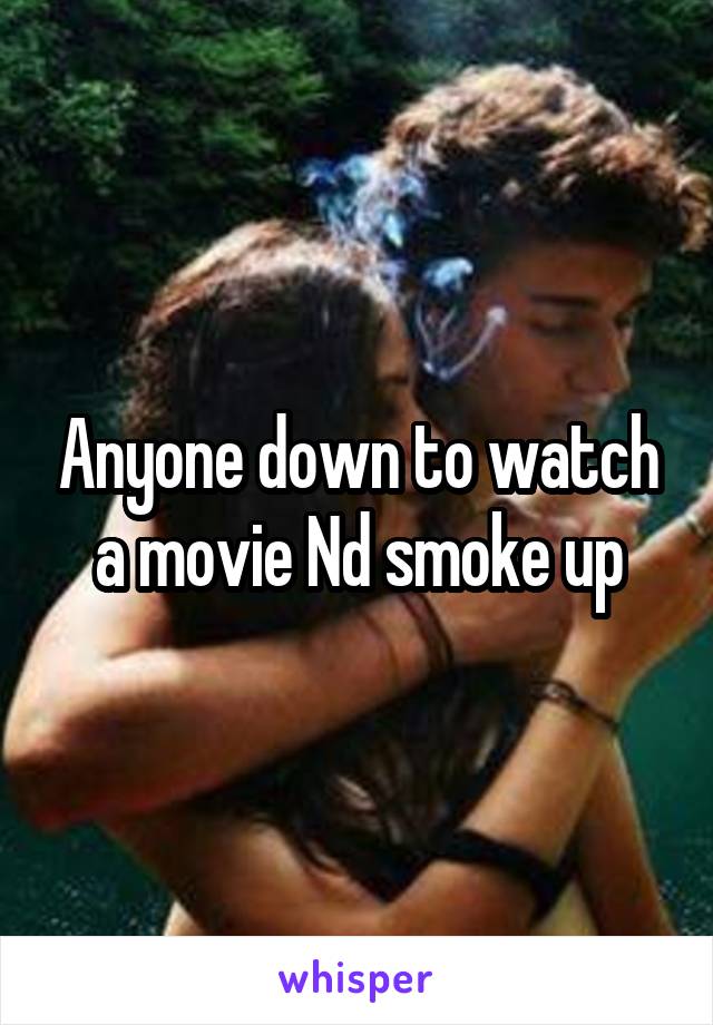 Anyone down to watch a movie Nd smoke up