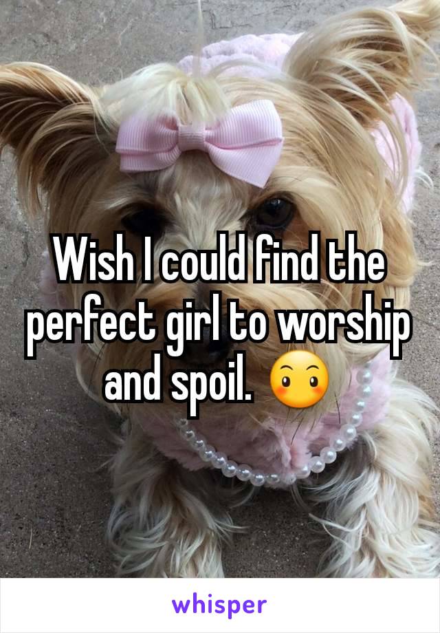 Wish I could find the perfect girl to worship and spoil. 😶