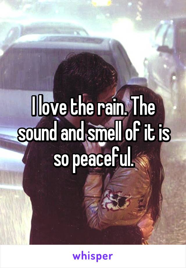 I love the rain. The sound and smell of it is so peaceful.