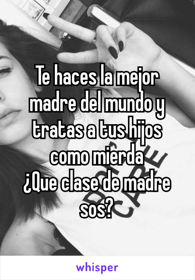 Te haces la mejor madre del mundo y tratas a tus hijos como mierda
¿Que clase de madre sos?